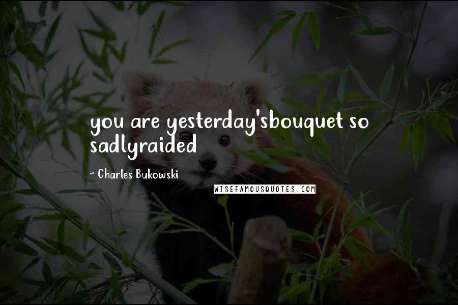 Charles Bukowski Quotes: you are yesterday'sbouquet so sadlyraided