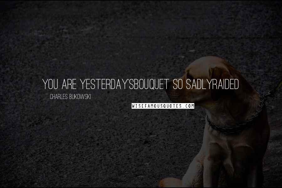Charles Bukowski Quotes: you are yesterday'sbouquet so sadlyraided