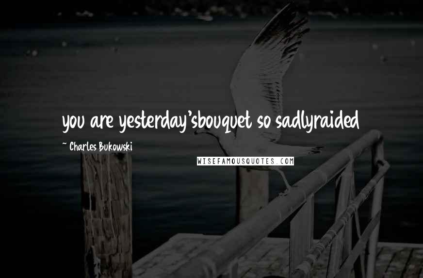 Charles Bukowski Quotes: you are yesterday'sbouquet so sadlyraided