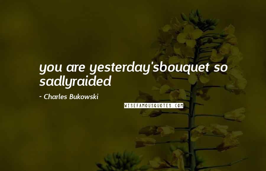 Charles Bukowski Quotes: you are yesterday'sbouquet so sadlyraided