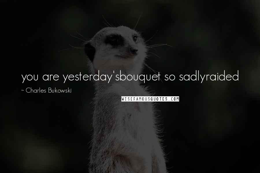 Charles Bukowski Quotes: you are yesterday'sbouquet so sadlyraided