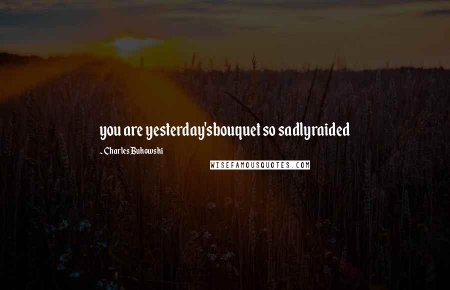 Charles Bukowski Quotes: you are yesterday'sbouquet so sadlyraided