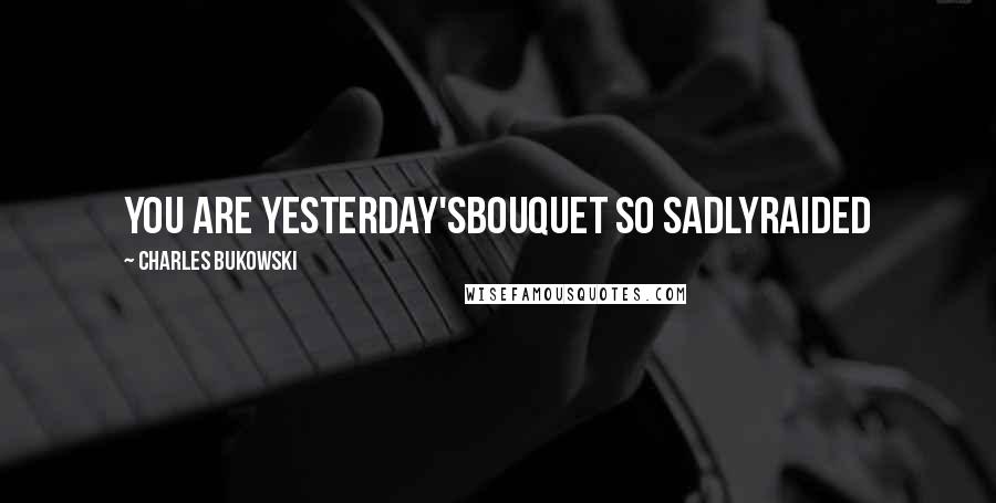 Charles Bukowski Quotes: you are yesterday'sbouquet so sadlyraided