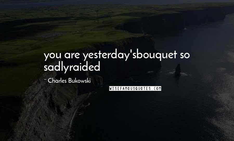Charles Bukowski Quotes: you are yesterday'sbouquet so sadlyraided
