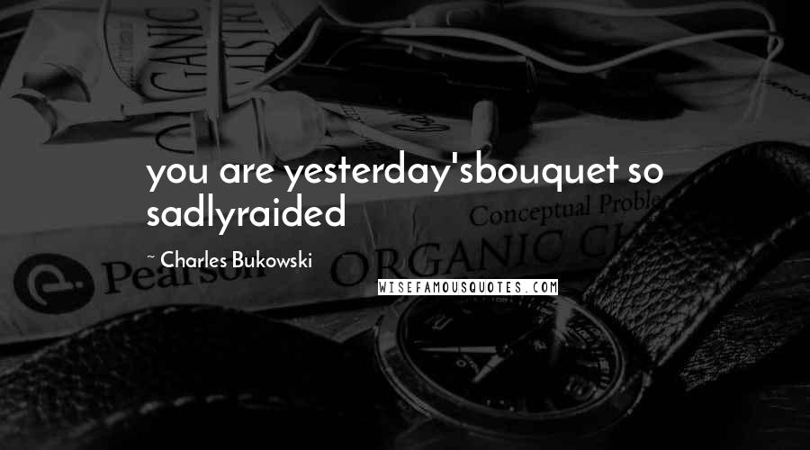 Charles Bukowski Quotes: you are yesterday'sbouquet so sadlyraided