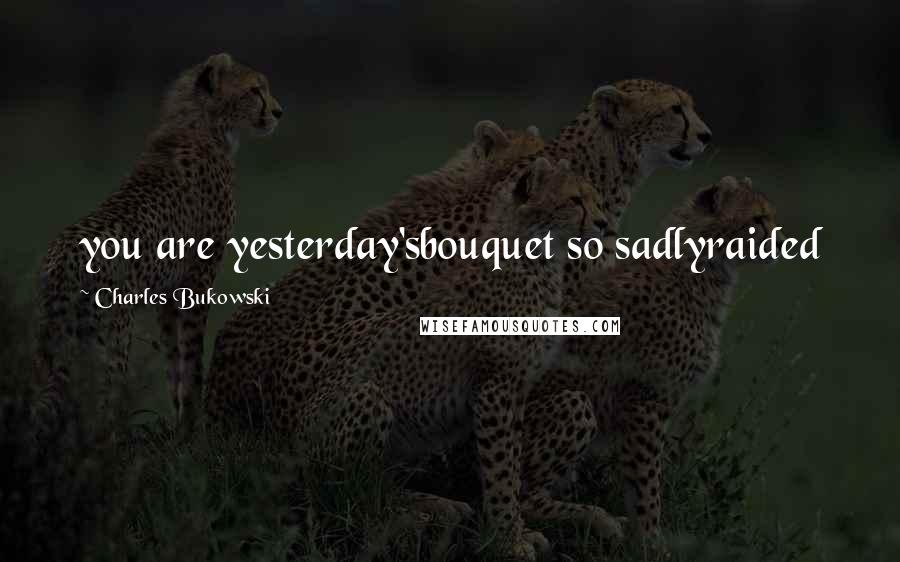 Charles Bukowski Quotes: you are yesterday'sbouquet so sadlyraided