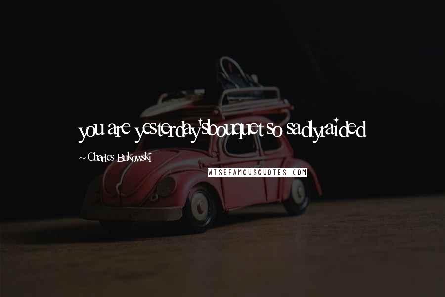 Charles Bukowski Quotes: you are yesterday'sbouquet so sadlyraided