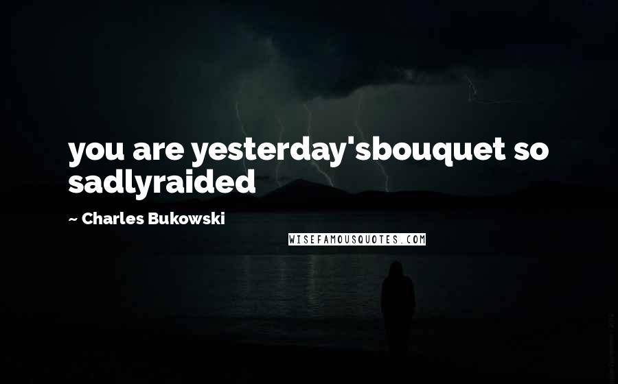 Charles Bukowski Quotes: you are yesterday'sbouquet so sadlyraided