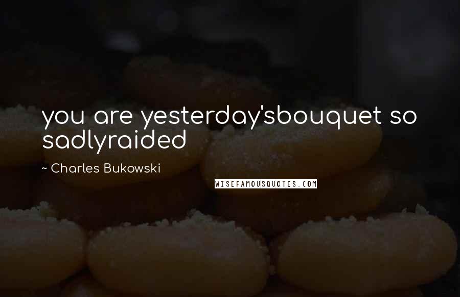 Charles Bukowski Quotes: you are yesterday'sbouquet so sadlyraided