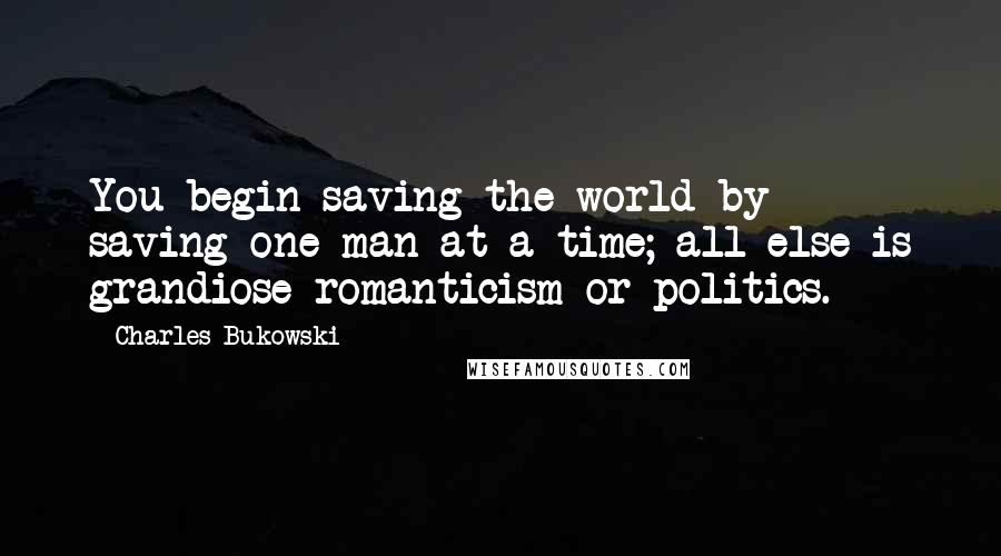 Charles Bukowski Quotes: You begin saving the world by saving one man at a time; all else is grandiose romanticism or politics.