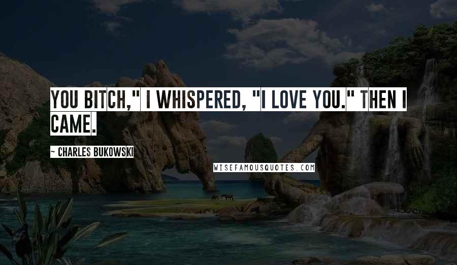 Charles Bukowski Quotes: You bitch," I whispered, "I love you." Then I came.