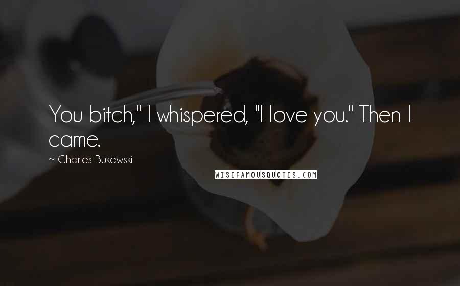 Charles Bukowski Quotes: You bitch," I whispered, "I love you." Then I came.