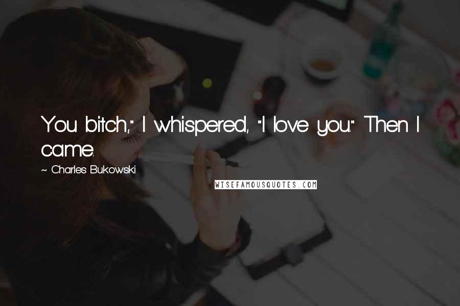 Charles Bukowski Quotes: You bitch," I whispered, "I love you." Then I came.