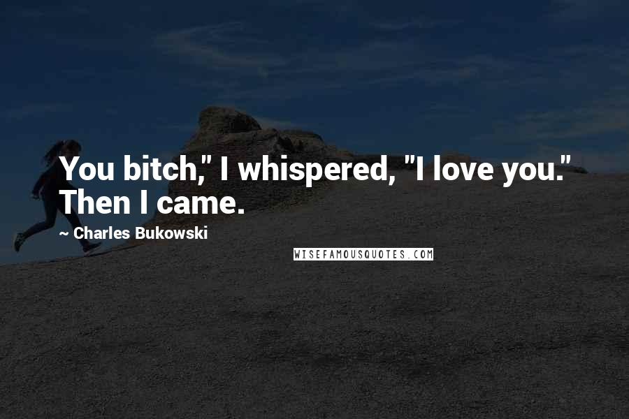Charles Bukowski Quotes: You bitch," I whispered, "I love you." Then I came.