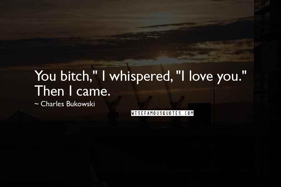 Charles Bukowski Quotes: You bitch," I whispered, "I love you." Then I came.