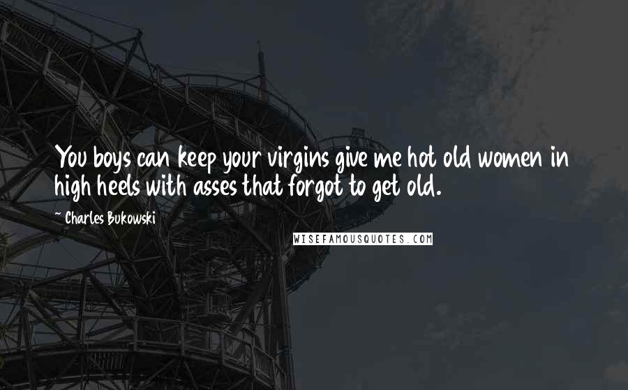 Charles Bukowski Quotes: You boys can keep your virgins give me hot old women in high heels with asses that forgot to get old.