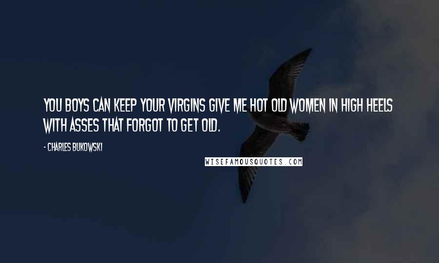 Charles Bukowski Quotes: You boys can keep your virgins give me hot old women in high heels with asses that forgot to get old.