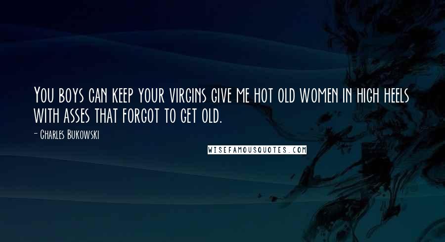 Charles Bukowski Quotes: You boys can keep your virgins give me hot old women in high heels with asses that forgot to get old.