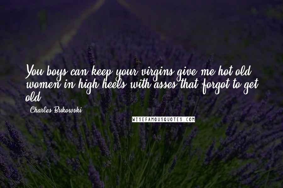 Charles Bukowski Quotes: You boys can keep your virgins give me hot old women in high heels with asses that forgot to get old.