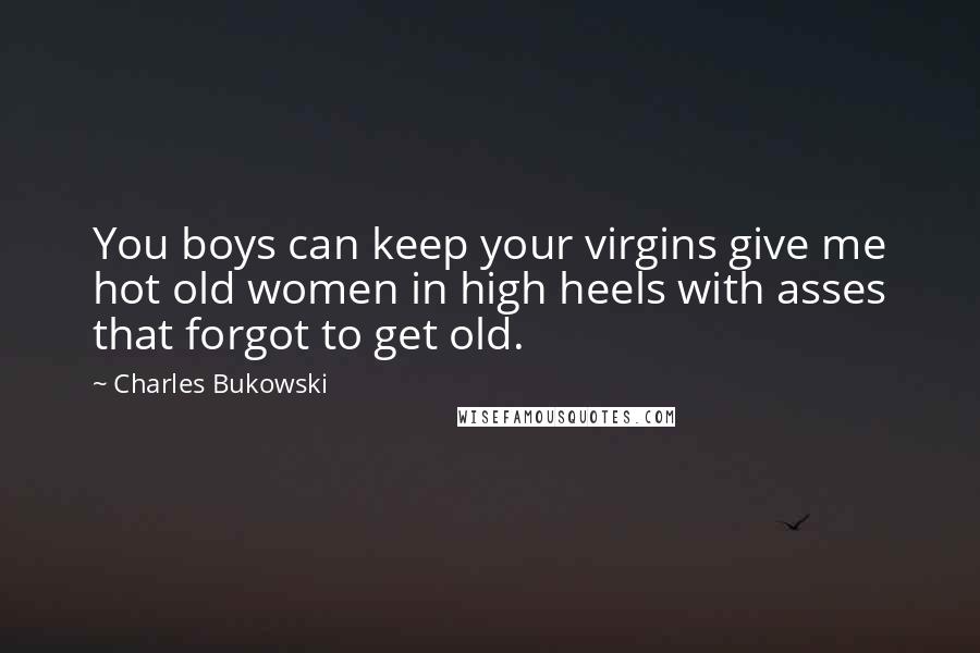 Charles Bukowski Quotes: You boys can keep your virgins give me hot old women in high heels with asses that forgot to get old.