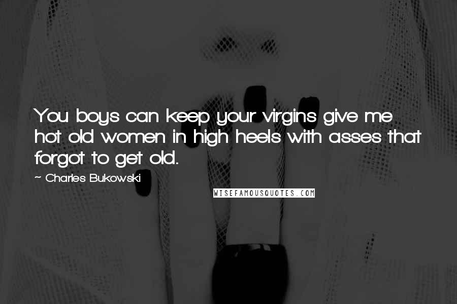 Charles Bukowski Quotes: You boys can keep your virgins give me hot old women in high heels with asses that forgot to get old.