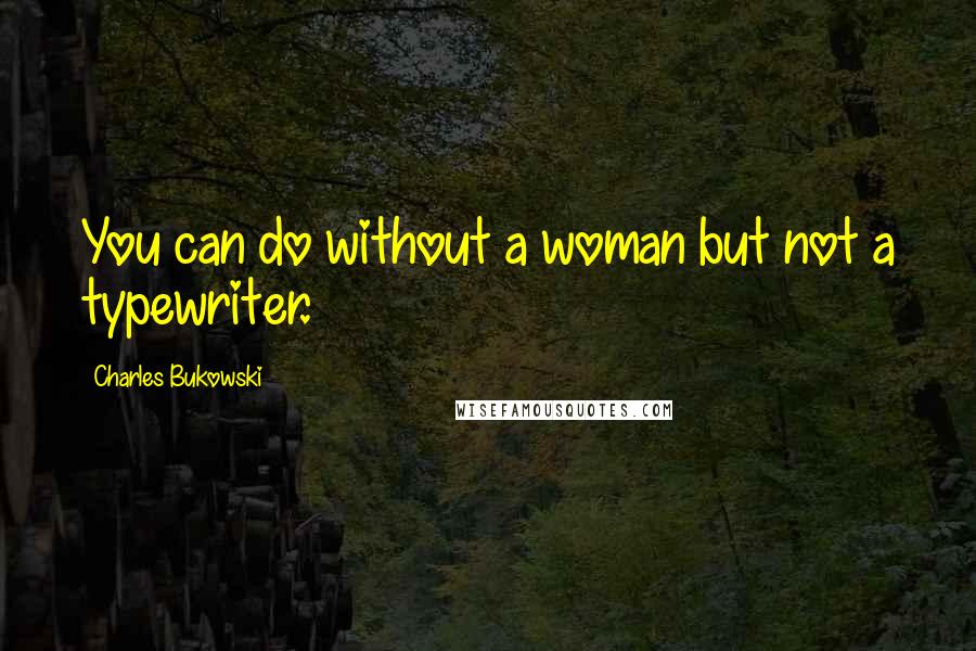 Charles Bukowski Quotes: You can do without a woman but not a typewriter.
