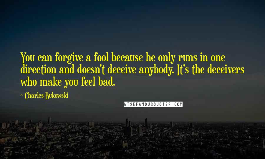 Charles Bukowski Quotes: You can forgive a fool because he only runs in one direction and doesn't deceive anybody. It's the deceivers who make you feel bad.