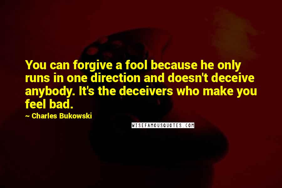 Charles Bukowski Quotes: You can forgive a fool because he only runs in one direction and doesn't deceive anybody. It's the deceivers who make you feel bad.