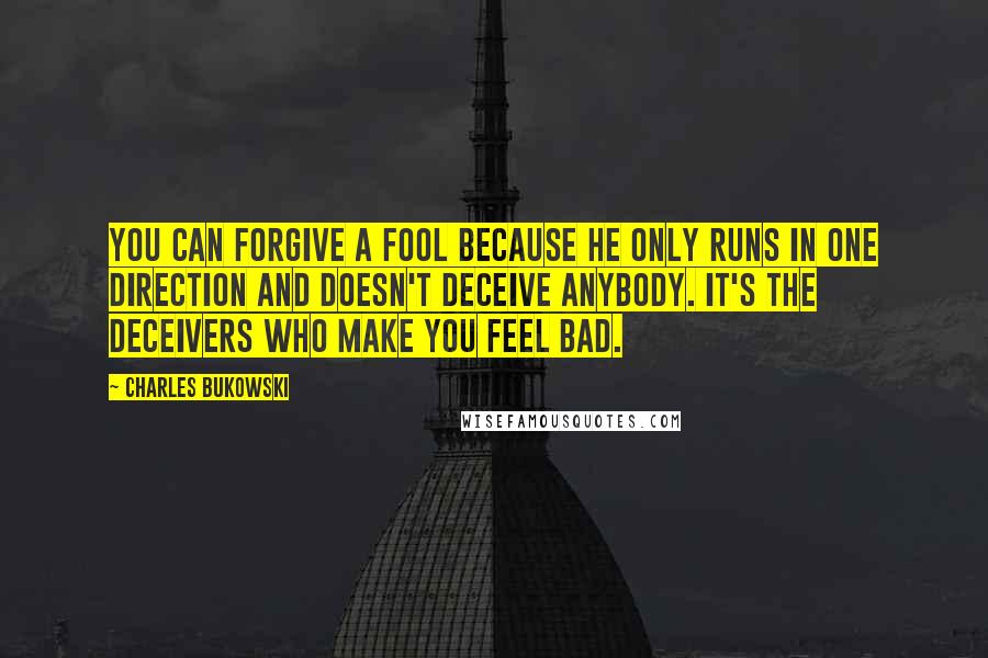 Charles Bukowski Quotes: You can forgive a fool because he only runs in one direction and doesn't deceive anybody. It's the deceivers who make you feel bad.