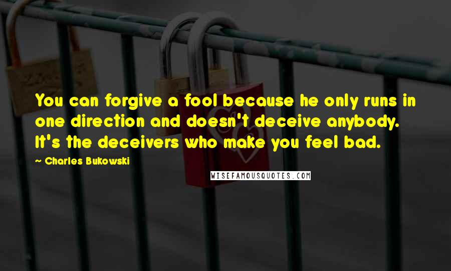 Charles Bukowski Quotes: You can forgive a fool because he only runs in one direction and doesn't deceive anybody. It's the deceivers who make you feel bad.