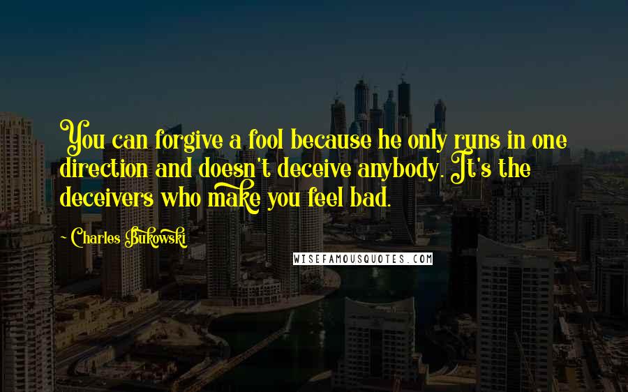 Charles Bukowski Quotes: You can forgive a fool because he only runs in one direction and doesn't deceive anybody. It's the deceivers who make you feel bad.