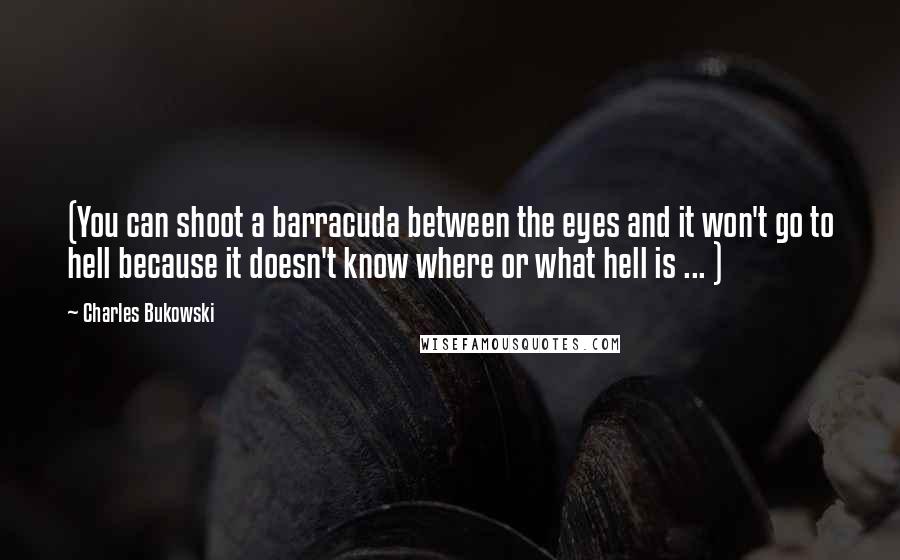 Charles Bukowski Quotes: (You can shoot a barracuda between the eyes and it won't go to hell because it doesn't know where or what hell is ... )