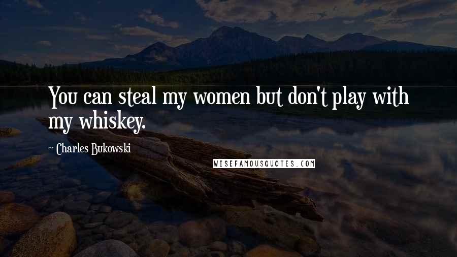 Charles Bukowski Quotes: You can steal my women but don't play with my whiskey.