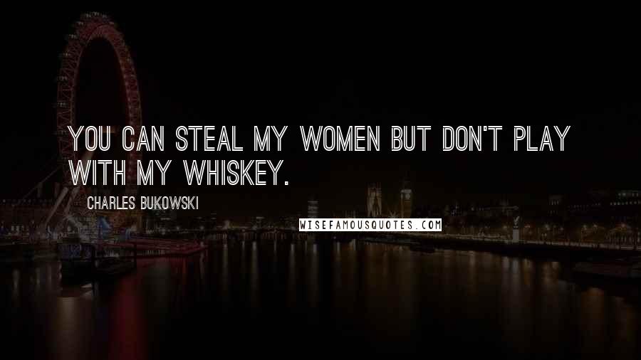Charles Bukowski Quotes: You can steal my women but don't play with my whiskey.
