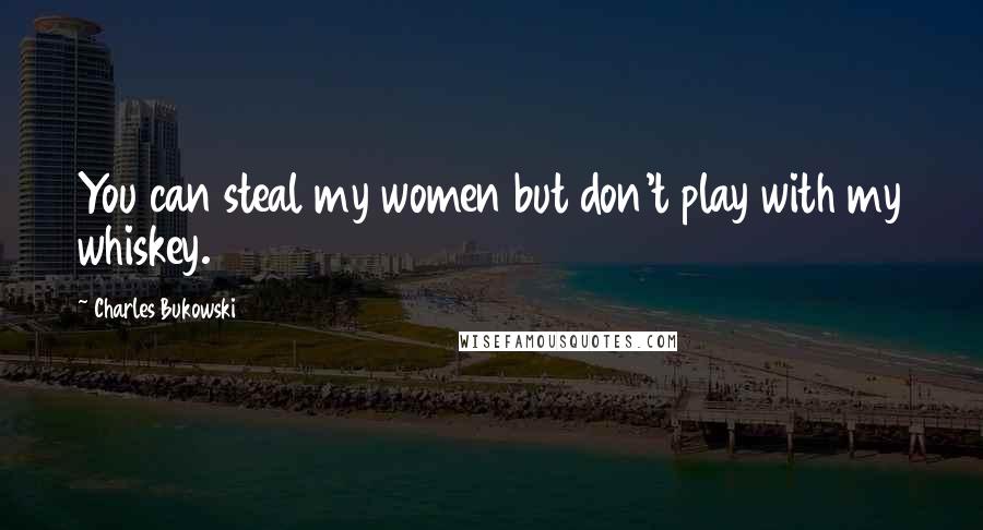Charles Bukowski Quotes: You can steal my women but don't play with my whiskey.