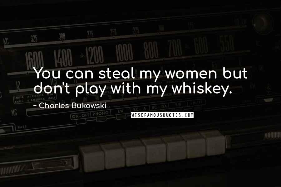 Charles Bukowski Quotes: You can steal my women but don't play with my whiskey.