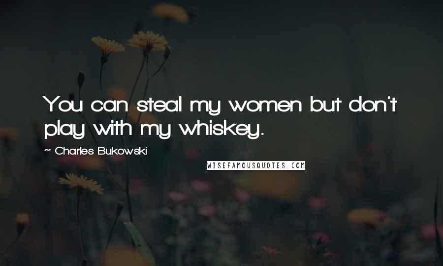 Charles Bukowski Quotes: You can steal my women but don't play with my whiskey.