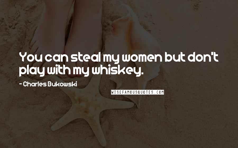 Charles Bukowski Quotes: You can steal my women but don't play with my whiskey.