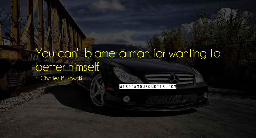 Charles Bukowski Quotes: You can't blame a man for wanting to better himself.