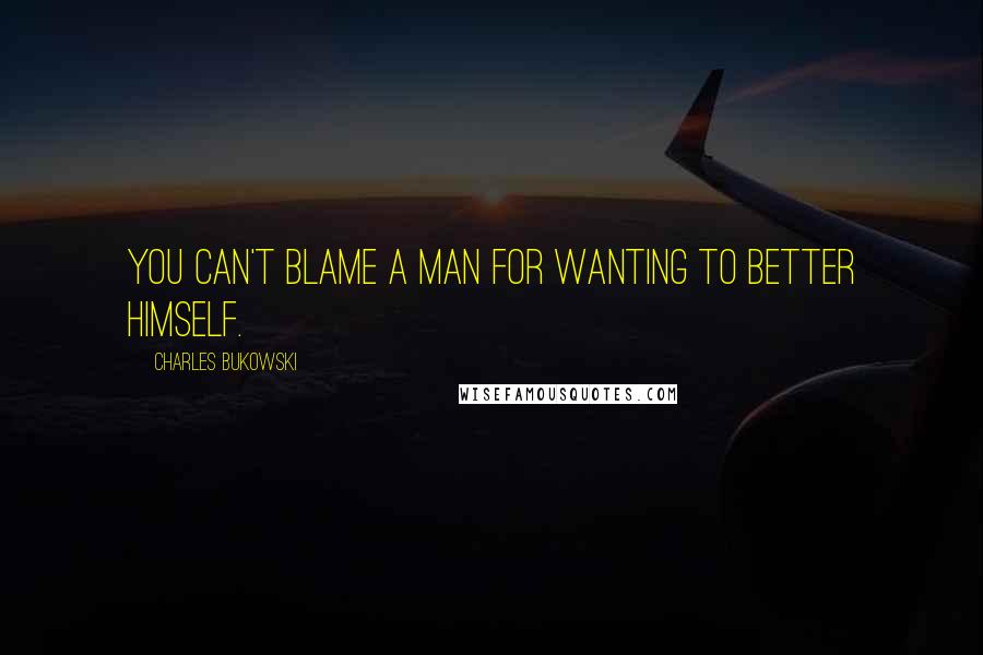 Charles Bukowski Quotes: You can't blame a man for wanting to better himself.