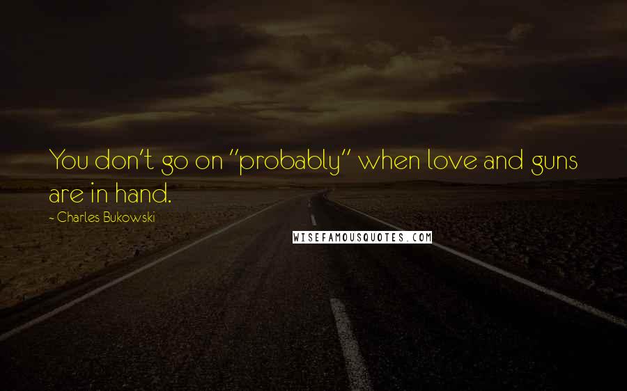 Charles Bukowski Quotes: You don't go on "probably" when love and guns are in hand.