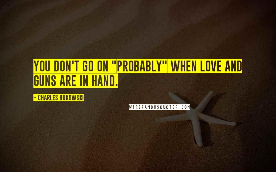 Charles Bukowski Quotes: You don't go on "probably" when love and guns are in hand.
