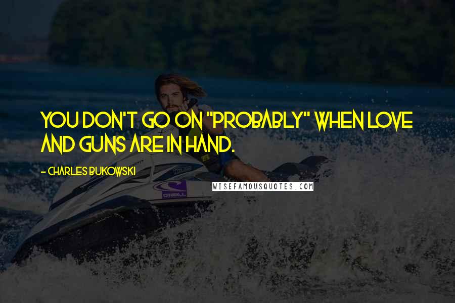 Charles Bukowski Quotes: You don't go on "probably" when love and guns are in hand.