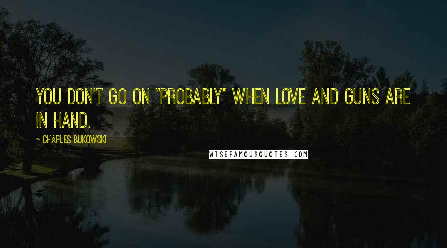 Charles Bukowski Quotes: You don't go on "probably" when love and guns are in hand.