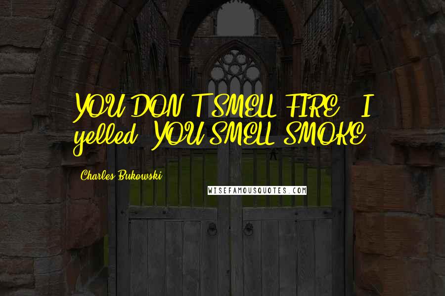 Charles Bukowski Quotes: YOU DON'T SMELL FIRE," I yelled. YOU SMELL SMOKE.