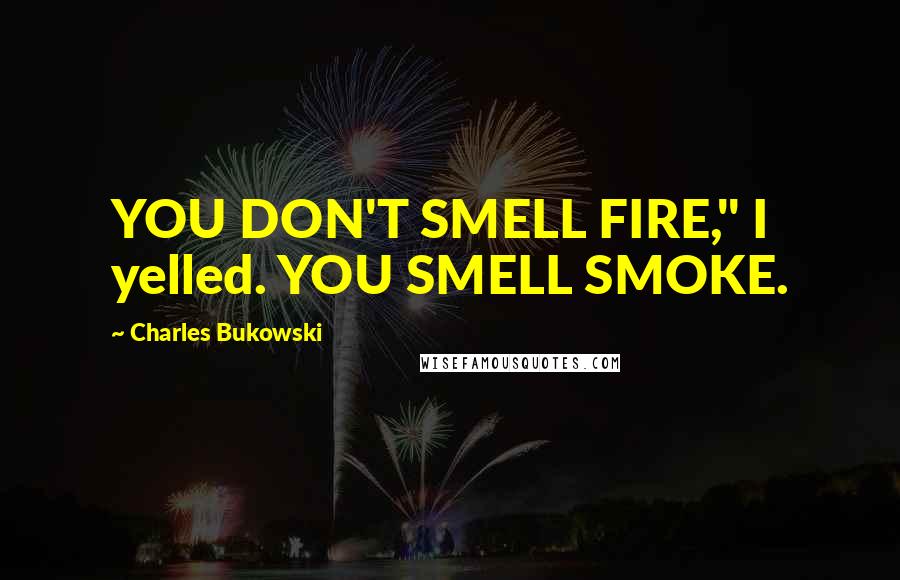 Charles Bukowski Quotes: YOU DON'T SMELL FIRE," I yelled. YOU SMELL SMOKE.