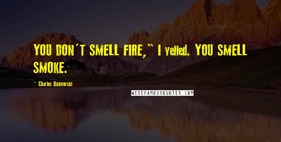 Charles Bukowski Quotes: YOU DON'T SMELL FIRE," I yelled. YOU SMELL SMOKE.
