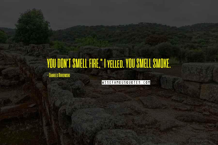 Charles Bukowski Quotes: YOU DON'T SMELL FIRE," I yelled. YOU SMELL SMOKE.