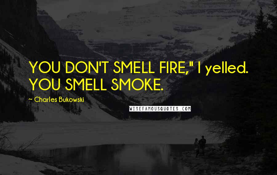 Charles Bukowski Quotes: YOU DON'T SMELL FIRE," I yelled. YOU SMELL SMOKE.