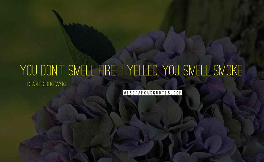 Charles Bukowski Quotes: YOU DON'T SMELL FIRE," I yelled. YOU SMELL SMOKE.
